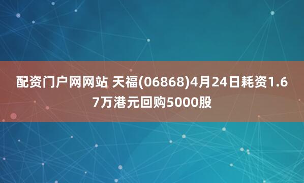 配资门户网网站 天福(06868)4月24日耗资1.67万港元回购5000股