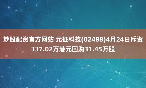 炒股配资官方网站 元征科技(02488)4月24日斥资337.02万港元回购31.45万股