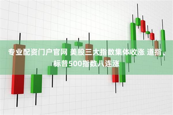 专业配资门户官网 美股三大指数集体收涨 道指、标普500指数八连涨