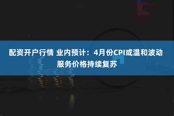 配资开户行情 业内预计：4月份CPI或温和波动 服务价格持续复苏