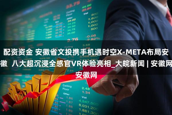 配资资金 安徽省文投携手机遇时空X-META布局安徽  八大超沉浸全感官VR体验亮相_大皖新闻 | 安徽网